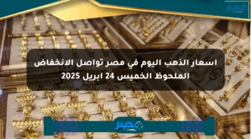 أسعار الذهب اليوم في مصر تواصل الانخفاض الملحوظ الخميس 24 أبريل 2025